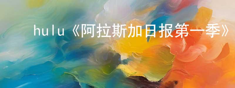 陈绪平发布hulu《阿拉斯加日报第一季》迅雷下载/在线观看/百度云-魔幻/科幻-美剧天堂